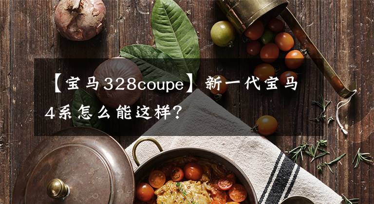 【宝马328coupe】新一代宝马4系怎么能这样？