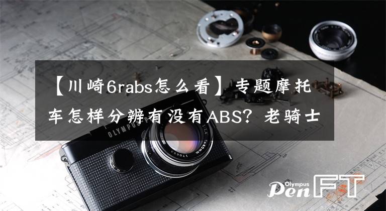 【川崎6rabs怎么看】专题摩托车怎样分辨有没有ABS？老骑士教你四招儿，学会了用处很大