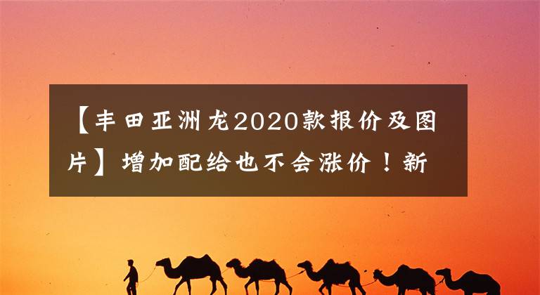 【丰田亚洲龙2020款报价及图片】增加配给也不会涨价！新的亚洲龙开启了驾驶价值。