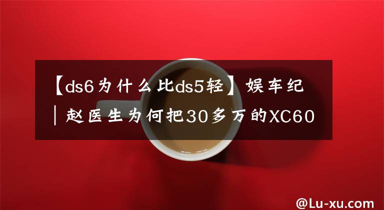【ds6为什么比ds5轻】娱车纪｜赵医生为何把30多万的XC60换成法系DS5？