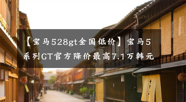 【宝马528gt全国低价】宝马5系列GT官方降价最高7.1万韩元