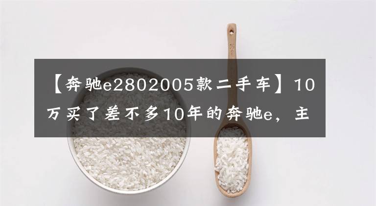 【奔驰e2802005款二手车】10万买了差不多10年的奔驰e，主人一直喊着加不了油。