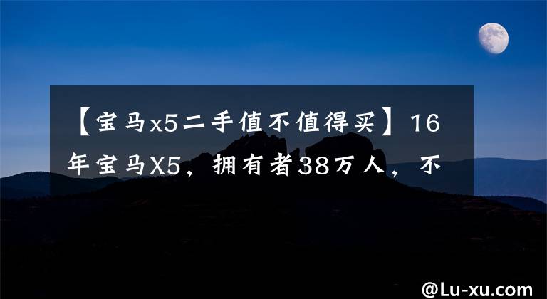 【宝马x5二手值不值得买】16年宝马X5，拥有者38万人，不值得入手