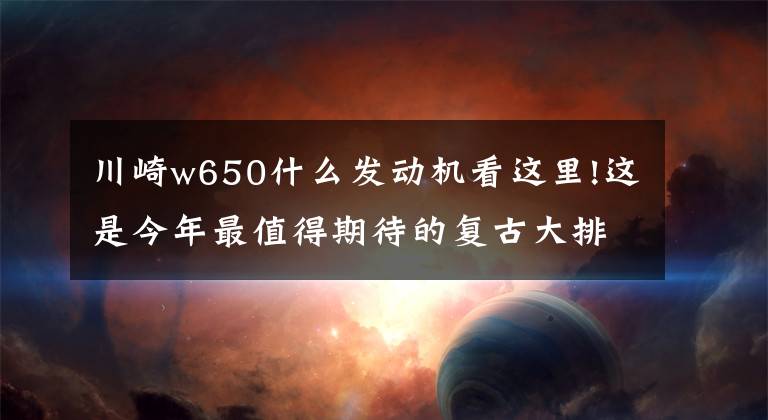 川崎w650什么发动机看这里!这是今年最值得期待的复古大排摩托车之一