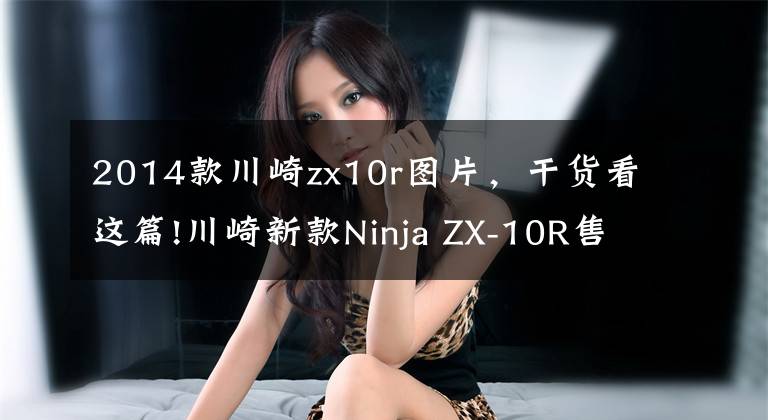 2014款川崎zx10r图片，干货看这篇!川崎新款Ninja ZX-10R售价公布：236800元