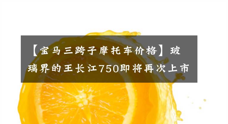 【宝马三跨子摩托车价格】玻璃界的王长江750即将再次上市，售价为7.47万韩元