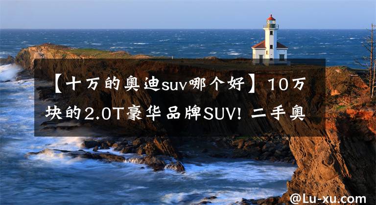 【十万的奥迪suv哪个好】10万块的2.0T豪华品牌SUV! 二手奥迪Q3购买分析