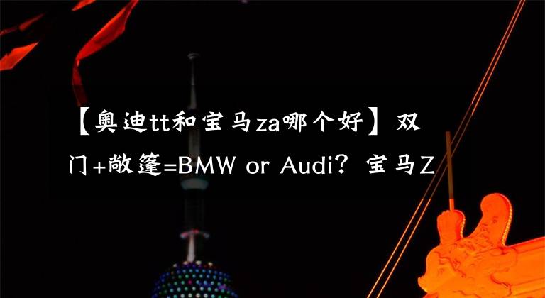 【奥迪tt和宝马za哪个好】双门+敞篷=BMW or Audi？宝马Z4和奥迪TT该如何选择？