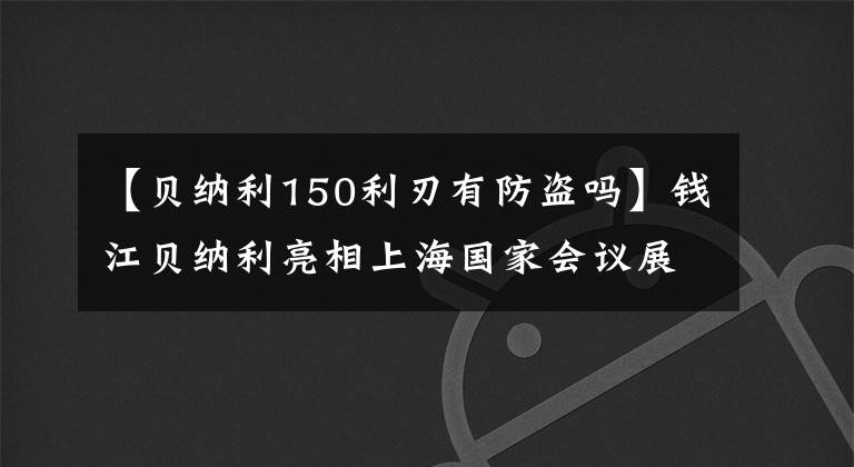 【贝纳利150利刃有防盗吗】钱江贝纳利亮相上海国家会议展览中心