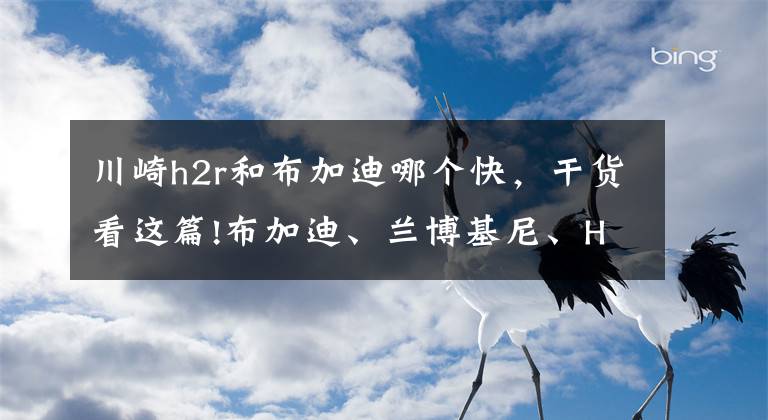 川崎h2r和布加迪哪个快，干货看这篇!布加迪、兰博基尼、H2R飙车，兰博基尼仅当了2秒霸主！