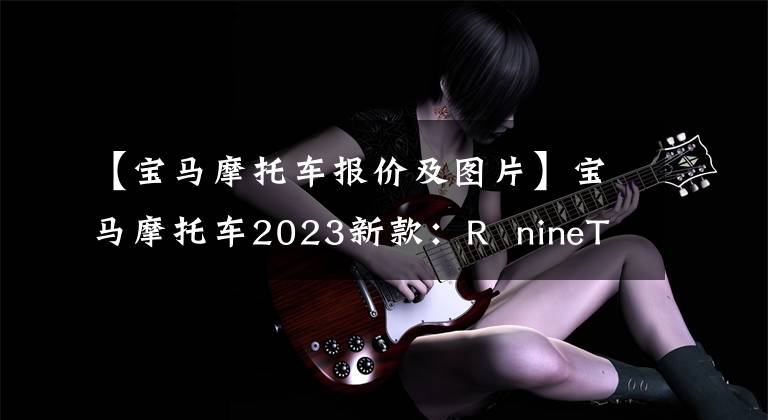 【宝马摩托车报价及图片】宝马摩托车2023新款：R  nineT系列，S1000R