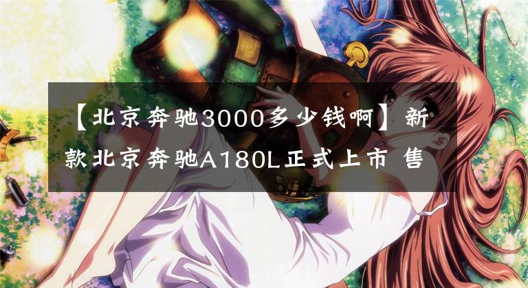 【北京奔驰3000多少钱啊】新款北京奔驰A180L正式上市 售价23.28万元