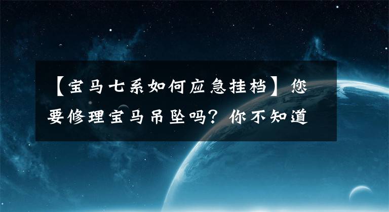 【宝马七系如何应急挂档】您要修理宝马吊坠吗？你不知道的常识会让你损失几个月的工资