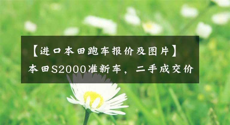 【进口本田跑车报价及图片】本田S2000准新车，二手成交价相当于人民币134.6万元吗？