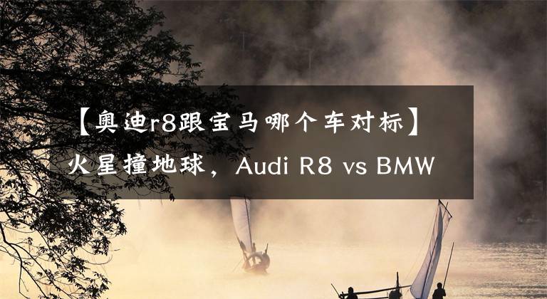 【奥迪r8跟宝马哪个车对标】火星撞地球，Audi R8 vs BMW i8