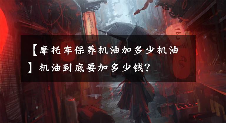 【摩托车保养机油加多少机油】机油到底要加多少钱？