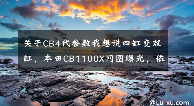 关于CB4代参数我想说四缸变双缸，本田CB1100X网图曝光，依然搭载DCT技术