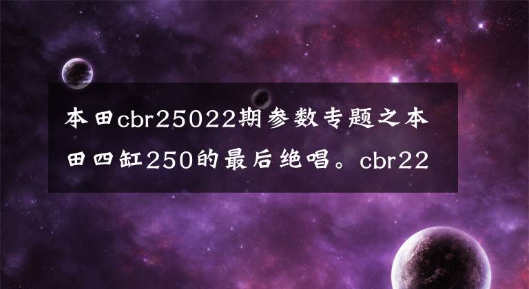 本田cbr25022期参数专题之本田四缸250的最后绝唱。cbr22期