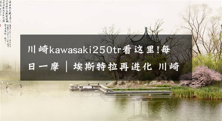 川崎kawasaki250tr看这里!每日一摩｜埃斯特拉再进化 川崎 Kawasaki BJ250
