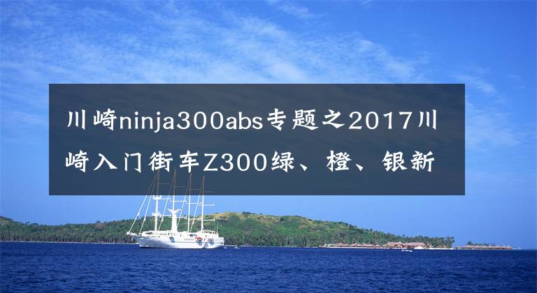 川崎ninja300abs专题之2017川崎入门街车Z300绿、橙、银新色新拉花