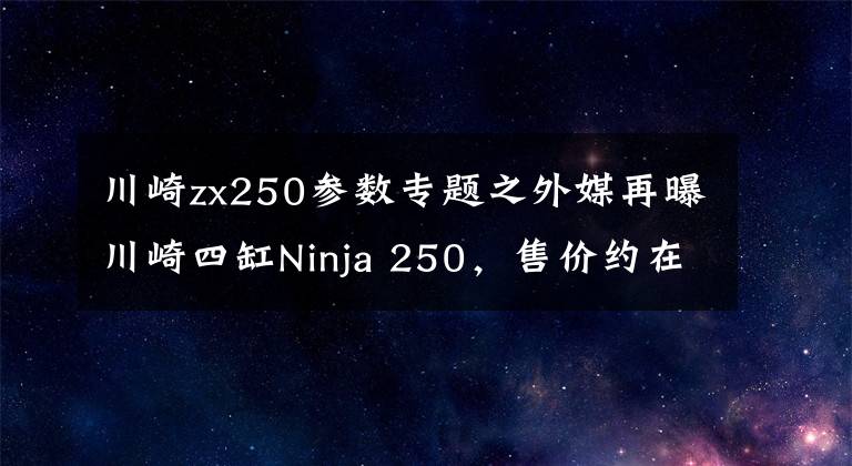 川崎zx250参数专题之外媒再曝川崎四缸Ninja 250，售价约在5-6万元之间？