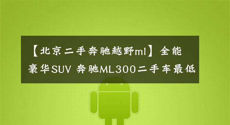 【北京二手奔驰越野ml】全能豪华SUV 奔驰ML300二手车最低售49.8万