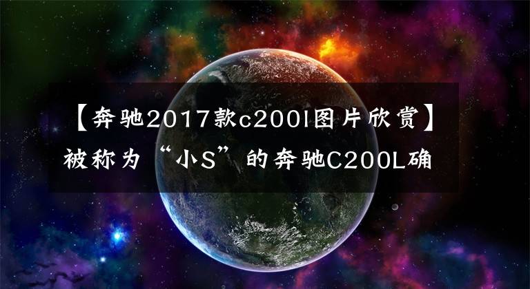 【奔驰2017款c200l图片欣赏】被称为“小S”的奔驰C200L确实是你心中的颜值王。