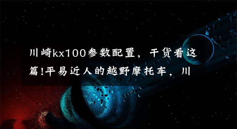 川崎kx100参数配置，干货看这篇!平易近人的越野摩托车，川崎KLX车系复出