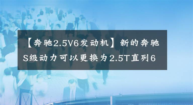 【奔驰2.5V6发动机】新的奔驰S级动力可以更换为2.5T直列6缸发动机