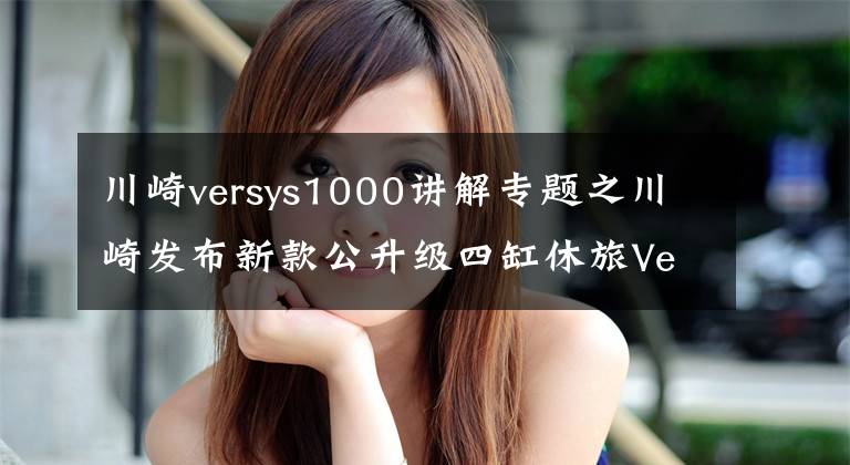 川崎versys1000讲解专题之川崎发布新款公升级四缸休旅Versys 1000