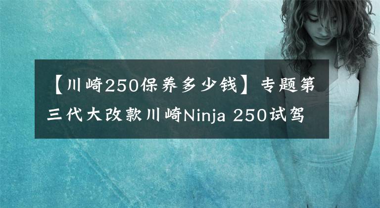 【川崎250保养多少钱】专题第三代大改款川崎Ninja 250试驾体验 动力更强重量更轻