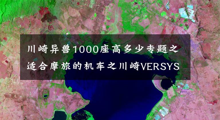 川崎异兽1000座高多少专题之适合摩旅的机车之川崎VERSYS 1000，四缸大排量车型