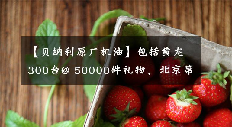 【贝纳利原厂机油】包括黄龙300台@ 50000件礼物，北京第一家贝纳利旗舰店25日开业