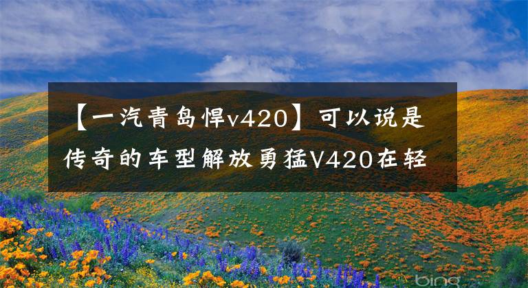 【一汽青岛悍v420】可以说是传奇的车型解放勇猛V420在轻量化方面有所改善，更能省油。(莎士比亚、传奇、传奇、传奇、传奇、传奇)