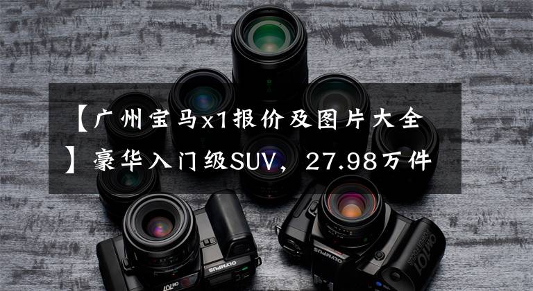 【广州宝马x1报价及图片大全】豪华入门级SUV，27.98万件，托架2780毫米，宝马X1到底值不值得选择？