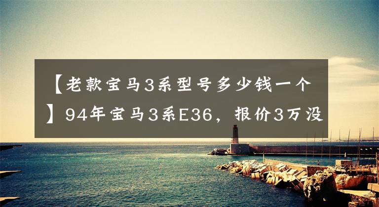 【老款宝马3系型号多少钱一个】94年宝马3系E36，报价3万没人要，旧车注定被淘汰吗？