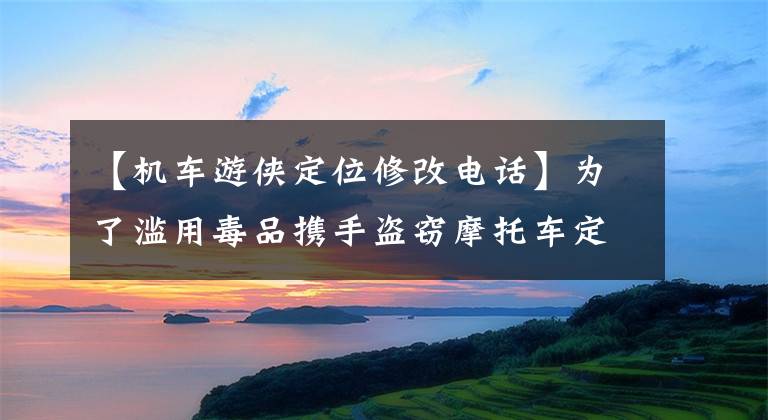 【机车游侠定位修改电话】为了滥用毒品携手盗窃摩托车定位系统而立功的两个小偷受到了刑罚。