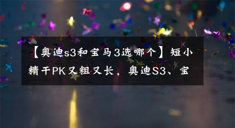 【奥迪s3和宝马3选哪个】短小精干PK又粗又长，奥迪S3、宝马330怎么选？