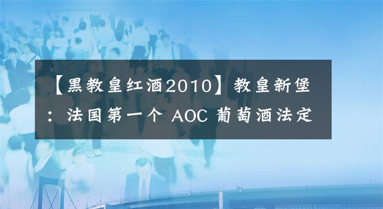 【黑教皇红酒2010】教皇新堡：法国第一个 AOC 葡萄酒法定产区