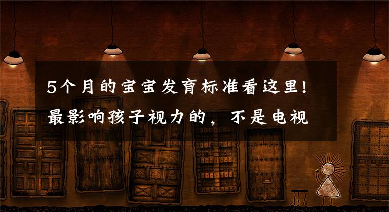 5个月的宝宝发育标准看这里!最影响孩子视力的，不是电视、电脑，而是这5个“隐形杀手”