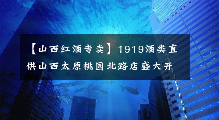 【山西红酒专卖】1919酒类直供山西太原桃园北路店盛大开业