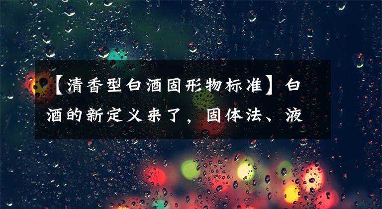 【清香型白酒固形物标准】白酒的新定义来了，固体法、液体法、高额法白酒是什么？什么标准都知道