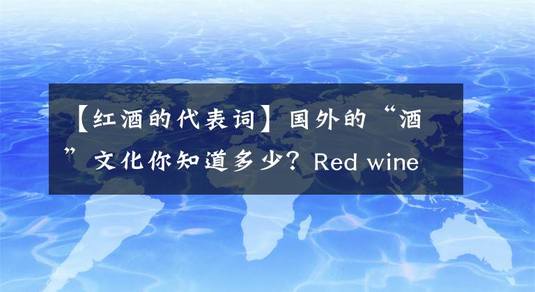 【红酒的代表词】国外的“酒”文化你知道多少？Red wine就是红酒的意思吗？