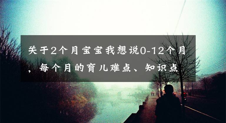 关于2个月宝宝我想说0-12个月，每个月的育儿难点、知识点各位宝妈们都知道吗？