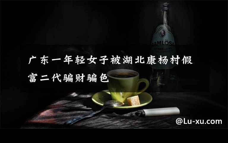 广东一年轻女子被湖北康杨村假富二代骗财骗色文章配图