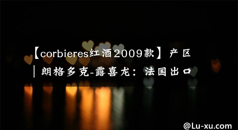【corbieres红酒2009款】产区｜朗格多克-露喜龙：法国出口量最大的葡萄酒产区