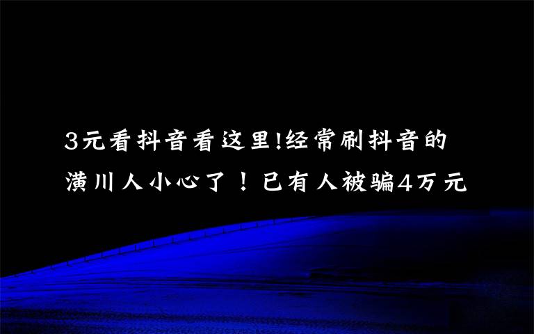 3元看抖音看这里!经常刷抖音的潢川人小心了！已有人被骗4万元，新套路让你发“抖”