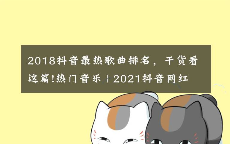 2018抖音最热歌曲排名，干货看这篇!热门音乐 | 2021抖音网红歌曲你都知道有哪些吗？