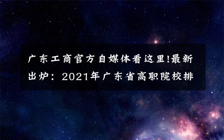广东工商官方自媒体看这里!最新出炉：2021年广东省高职院校排名！广东轻工职业技术学院领跑