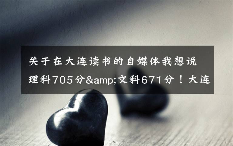 关于在大连读书的自媒体我想说理科705分&文科671分！大连两位高考“学神”讲述学习心经